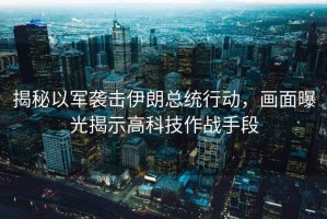 揭秘以軍襲擊伊朗總統(tǒng)行動(dòng)，畫(huà)面曝光揭示高科技作戰(zhàn)手段