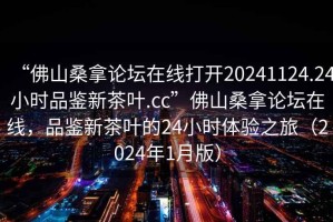 “佛山桑拿論壇在線打開20241124.24小時(shí)品鑒新茶葉.cc”佛山桑拿論壇在線，品鑒新茶葉的24小時(shí)體驗(yàn)之旅（2024年1月版）