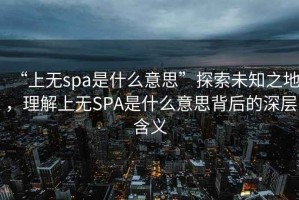 “上無spa是什么意思”探索未知之地，理解上無SPA是什么意思背后的深層含義