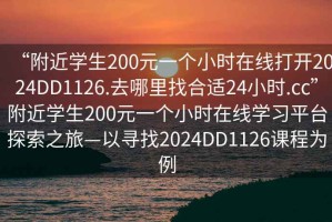 “附近學(xué)生200元一個小時在線打開2024DD1126.去哪里找合適24小時.cc”附近學(xué)生200元一個小時在線學(xué)習(xí)平臺探索之旅—以尋找2024DD1126課程為例