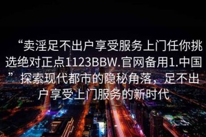 “賣(mài)淫足不出戶享受服務(wù)上門(mén)任你挑選絕對(duì)正點(diǎn)1123BBW.官網(wǎng)備用1.中國(guó)”探索現(xiàn)代都市的隱秘角落，足不出戶享受上門(mén)服務(wù)的新時(shí)代