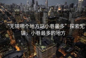 “無(wú)錫哪個(gè)地方站小巷最多”探索無(wú)錫，小巷最多的地方
