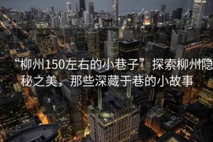 “柳州150左右的小巷子”探索柳州隱秘之美，那些深藏于巷的小故事