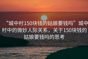 “城中村150塊錢的姑娘要錢嗎”城中村中的微妙人際關(guān)系，關(guān)于150塊錢的姑娘要錢嗎的思考