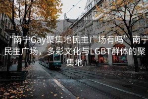 “南寧Gay聚集地民主廣場有嗎”南寧民主廣場，多彩文化與LGBT群體的聚集地