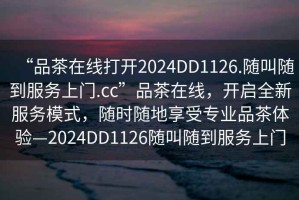 “品茶在線打開2024DD1126.隨叫隨到服務(wù)上門.cc”品茶在線，開啟全新服務(wù)模式，隨時(shí)隨地享受專業(yè)品茶體驗(yàn)—2024DD1126隨叫隨到服務(wù)上門