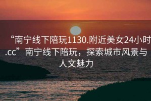“南寧線下陪玩1130.附近美女24小時.cc”南寧線下陪玩，探索城市風景與人文魅力