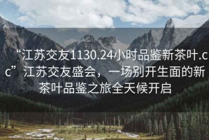 “江蘇交友1130.24小時(shí)品鑒新茶葉.cc”江蘇交友盛會，一場別開生面的新茶葉品鑒之旅全天候開啟
