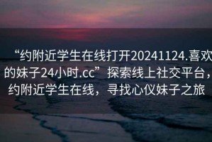 “約附近學(xué)生在線打開20241124.喜歡的妹子24小時(shí).cc”探索線上社交平臺(tái)，約附近學(xué)生在線，尋找心儀妹子之旅