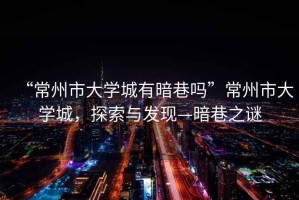 “常州市大學(xué)城有暗巷嗎”常州市大學(xué)城，探索與發(fā)現(xiàn)—暗巷之謎