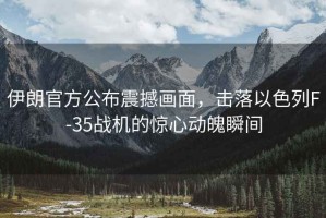 伊朗官方公布震撼畫(huà)面，擊落以色列F-35戰(zhàn)機(jī)的驚心動(dòng)魄瞬間
