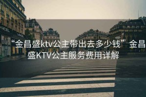 “金昌盛ktv公主帶出去多少錢(qián)”金昌盛KTV公主服務(wù)費(fèi)用詳解
