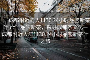 “成都附近的人1130.24小時(shí)品鑒新茶葉.cc”品味新茶，探尋成都茶文化—成都附近人群1130.24小時(shí)品鑒新茶葉之旅