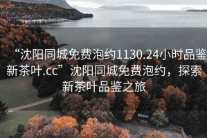 “沈陽同城免費泡約1130.24小時品鑒新茶葉.cc”沈陽同城免費泡約，探索新茶葉品鑒之旅