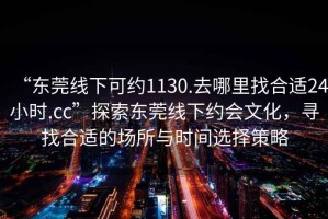 “東莞線下可約1130.去哪里找合適24小時.cc”探索東莞線下約會文化，尋找合適的場所與時間選擇策略