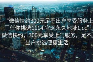 “微信快約300元足不出戶享受服務(wù)上門任你挑選1114.官網(wǎng)永久地址1.cc”微信快約，300元享受上門服務(wù)，足不出戶挑選便捷生活