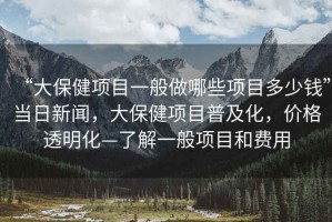 “大保健項(xiàng)目一般做哪些項(xiàng)目多少錢”當(dāng)日新聞，大保健項(xiàng)目普及化，價(jià)格透明化—了解一般項(xiàng)目和費(fèi)用