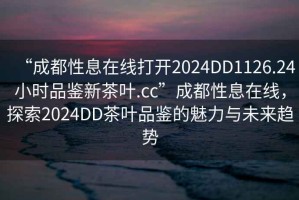 “成都性息在線打開2024DD1126.24小時品鑒新茶葉.cc”成都性息在線，探索2024DD茶葉品鑒的魅力與未來趨勢