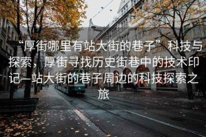 “厚街哪里有站大街的巷子”科技與探索，厚街尋找歷史街巷中的技術(shù)印記—站大街的巷子周邊的科技探索之旅