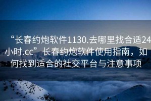 “長(zhǎng)春約炮軟件1130.去哪里找合適24小時(shí).cc”長(zhǎng)春約炮軟件使用指南，如何找到適合的社交平臺(tái)與注意事項(xiàng)