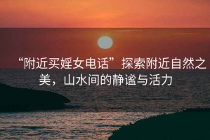 “附近買婬女電話”探索附近自然之美，山水間的靜謐與活力