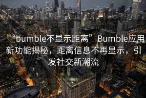 “bumble不顯示距離”Bumble應(yīng)用新功能揭秘，距離信息不再顯示，引發(fā)社交新潮流