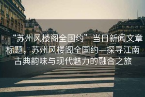 “蘇州風樓閣全國約”當日新聞文章標題，蘇州風樓閣全國約—探尋江南古典韻味與現(xiàn)代魅力的融合之旅