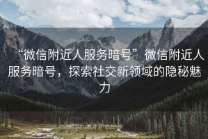 “微信附近人服務(wù)暗號”微信附近人服務(wù)暗號，探索社交新領(lǐng)域的隱秘魅力