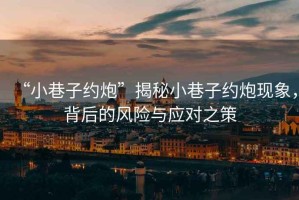 “小巷子約炮”揭秘小巷子約炮現(xiàn)象，背后的風(fēng)險(xiǎn)與應(yīng)對(duì)之策