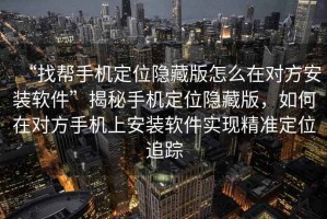 “找?guī)褪謾C(jī)定位隱藏版怎么在對方安裝軟件”揭秘手機(jī)定位隱藏版，如何在對方手機(jī)上安裝軟件實(shí)現(xiàn)精準(zhǔn)定位追蹤