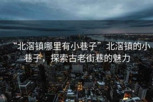 “北滘鎮(zhèn)哪里有小巷子”北滘鎮(zhèn)的小巷子，探索古老街巷的魅力