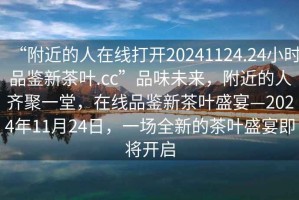 “附近的人在線打開(kāi)20241124.24小時(shí)品鑒新茶葉.cc”品味未來(lái)，附近的人齊聚一堂，在線品鑒新茶葉盛宴—2024年11月24日，一場(chǎng)全新的茶葉盛宴即將開(kāi)啟