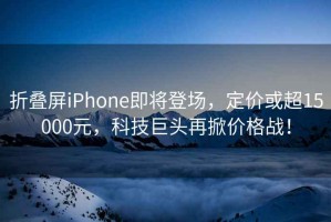 折疊屏iPhone即將登場，定價或超15000元，科技巨頭再掀價格戰(zhàn)！