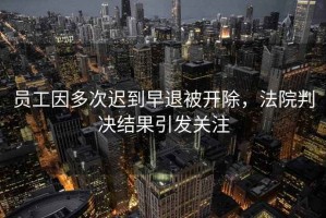 員工因多次遲到早退被開除，法院判決結果引發(fā)關注
