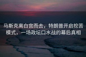 馬斯克離白宮而去，特朗普開(kāi)啟挖苦模式，一場(chǎng)政壇口水戰(zhàn)的幕后真相