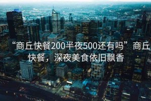 “商丘快餐200半夜500還有嗎”商丘快餐，深夜美食依舊飄香