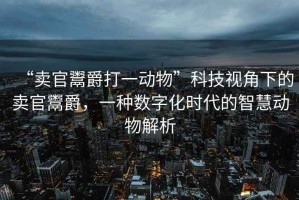 “賣官鬻爵打一動物”科技視角下的賣官鬻爵，一種數(shù)字化時代的智慧動物解析
