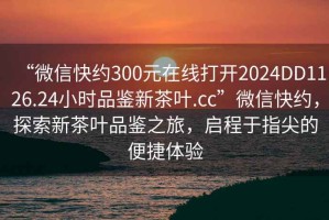 “微信快約300元在線打開2024DD1126.24小時品鑒新茶葉.cc”微信快約，探索新茶葉品鑒之旅，啟程于指尖的便捷體驗