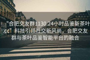 “合肥交友群1130.24小時品鑒新茶葉.cc”科技引領(lǐng)社交新風尚，合肥交友群與茶葉品鑒智能平臺的融合