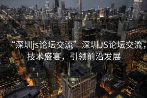“深圳js論壇交流”深圳JS論壇交流，技術(shù)盛宴，引領(lǐng)前沿發(fā)展
