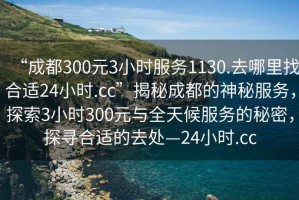 “成都300元3小時(shí)服務(wù)1130.去哪里找合適24小時(shí).cc”揭秘成都的神秘服務(wù)，探索3小時(shí)300元與全天候服務(wù)的秘密，探尋合適的去處—24小時(shí).cc
