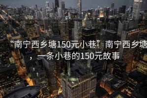 “南寧西鄉(xiāng)塘150元小巷”南寧西鄉(xiāng)塘，一條小巷的150元故事