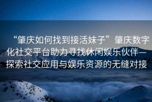 “肇慶如何找到接活妹子”肇慶數(shù)字化社交平臺助力尋找休閑娛樂伙伴—探索社交應(yīng)用與娛樂資源的無縫對接