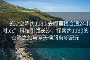 “長沙空降約1130.去哪里找合適24小時(shí).cc”科技引領(lǐng)長沙，探索約1130的空降之旅與全天候服務(wù)新紀(jì)元