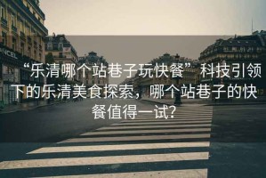 “樂(lè)清哪個(gè)站巷子玩快餐”科技引領(lǐng)下的樂(lè)清美食探索，哪個(gè)站巷子的快餐值得一試？