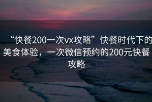 “快餐200一次vx攻略”快餐時(shí)代下的美食體驗(yàn)，一次微信預(yù)約的200元快餐攻略