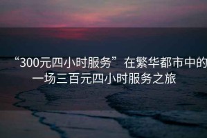 “300元四小時服務(wù)”在繁華都市中的一場三百元四小時服務(wù)之旅