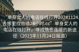 “單身女人的電話在線打開20241124.去哪里找合適24小時.cc”單身女人的電話在線打開，尋找情感連接的新途徑（2023年11月24日報道）