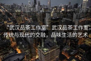 “武漢品茶工作室”武漢品茶工作室，傳統(tǒng)與現(xiàn)代的交融，品味生活的藝術(shù)