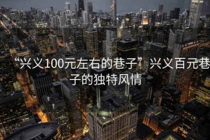 “興義100元左右的巷子”興義百元巷子的獨特風情